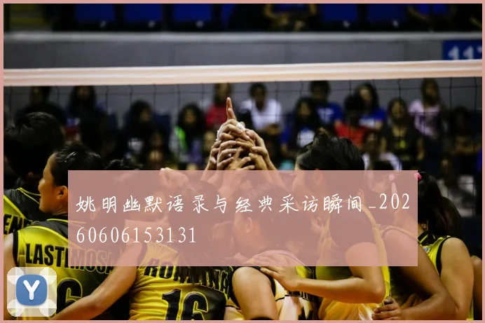 姚明幽默语录与经典采访瞬间_20260606153131