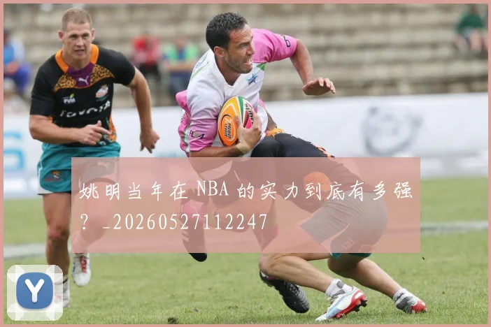 姚明当年在 NBA 的实力到底有多强?_20260527112247