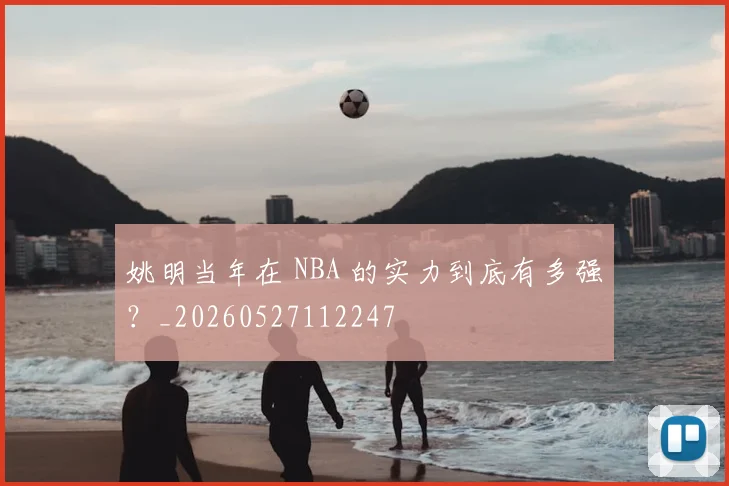 姚明当年在 NBA 的实力到底有多强?_20260527112247