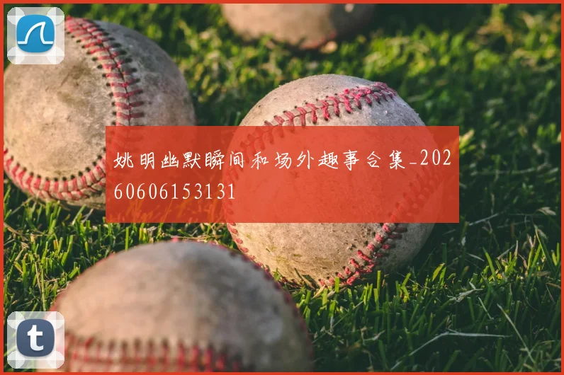 姚明幽默瞬间和场外趣事合集_20260606153131