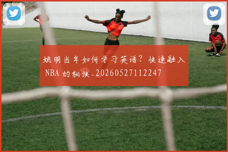 姚明当年如何学习英语?快速融入 NBA 的秘诀_20260527112247