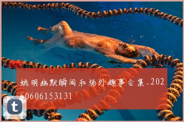 姚明幽默瞬间和场外趣事合集_20260606153131